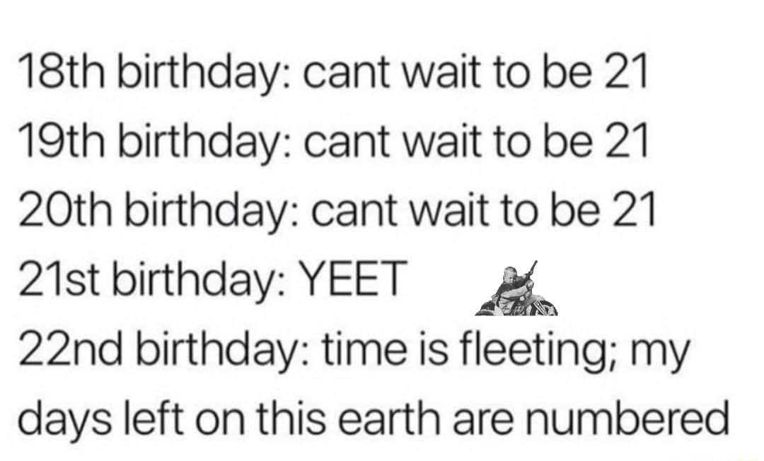 18th birthday cant wait to be 21 19th birthday cant wait to be 21 20th birthday cant wait to be 21 21st birthday YEET g 22nd birthday time is fleeting my days left on this earth are numbered