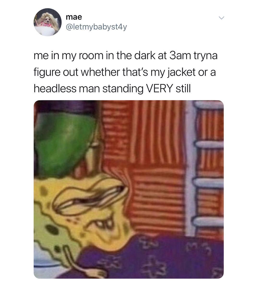 mae v Y letmybabystdy me in my room in the dark at 3am tryna figure out whether thats my jacket or a headless man standing VERY still