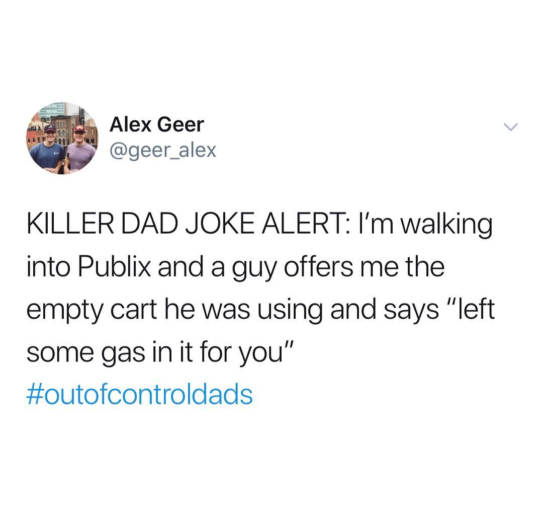 A Alex Geer geer_alex KILLER DAD JOKE ALERT Im walking into Publix and a guy offers me the empty cart he was using and says left some gas in it for you outofcontroldads