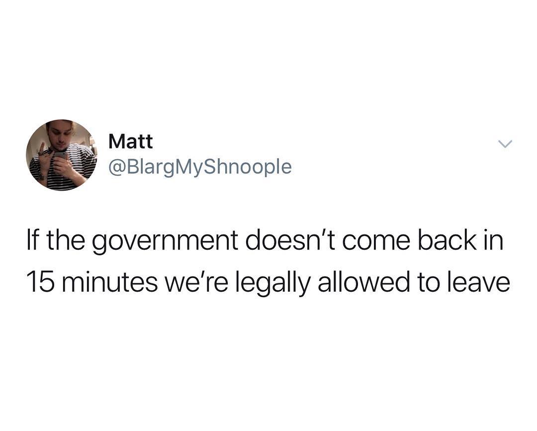 Matt BlargMyShnoople If the government doesnt come back in 15 minutes were legally allowed to leave