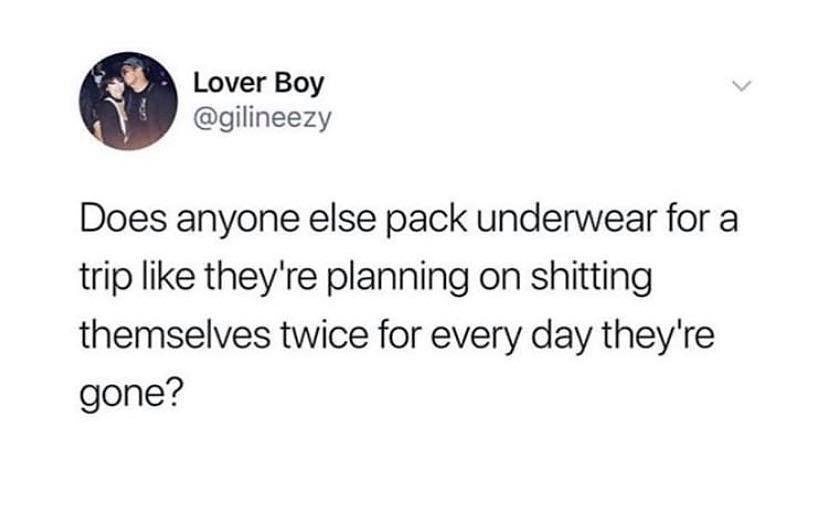 Lover Boy gilineezy Does anyone else pack underwear for a trip like theyre planning on shitting themselves twice for every day theyre gone