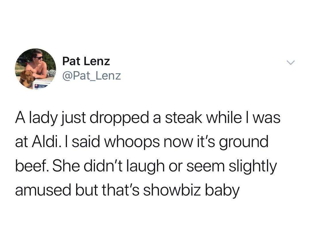 Pat Lenz Pat_Lenz A lady just dropped a steak while was at Aldi said whoops now its ground beef She didnt laugh or seem slightly amused but thats showbiz baby