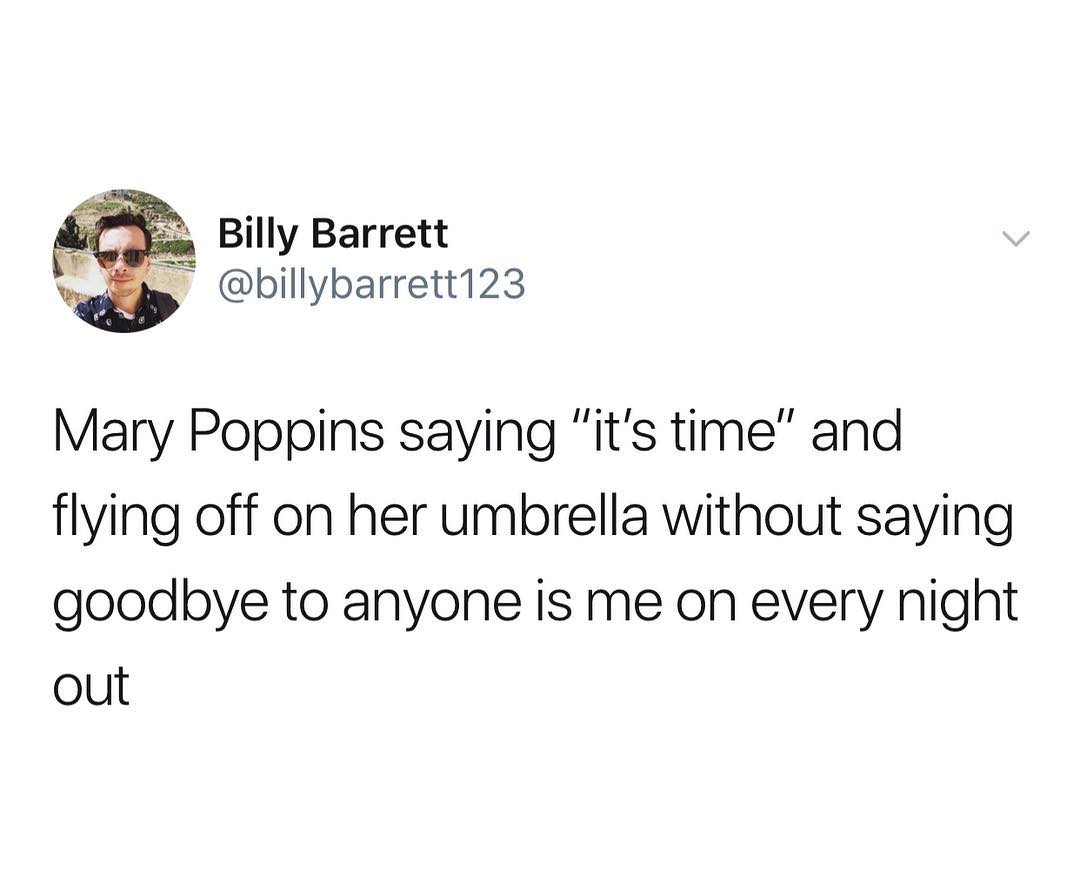 Billy Barrett o billybarrett123 Mary Poppins saying its time and flying off on her umbrella without saying goodbye to anyone is me on every night out