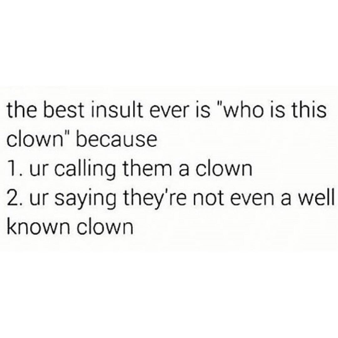 the best insult ever is who is this clown because 1 ur calling them a clown 2 ur saying theyre not even a well known clown