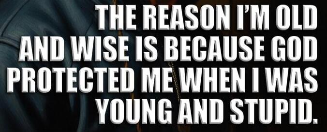 THE REASON I'M OLD AND WISE IS BECAUSE GOD PROTECTED ME WHEN I WAS YOUNG AND STUPID.