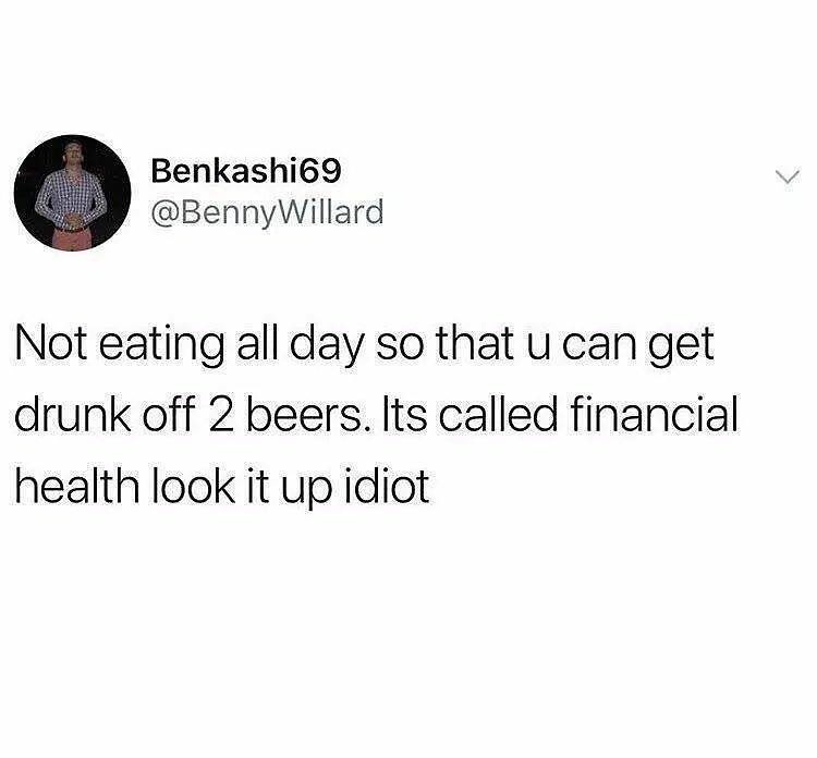 Benkashi69 BennyWillard Not eating all day so that u can get drunk off 2 beers Its called financial health look it up idiot