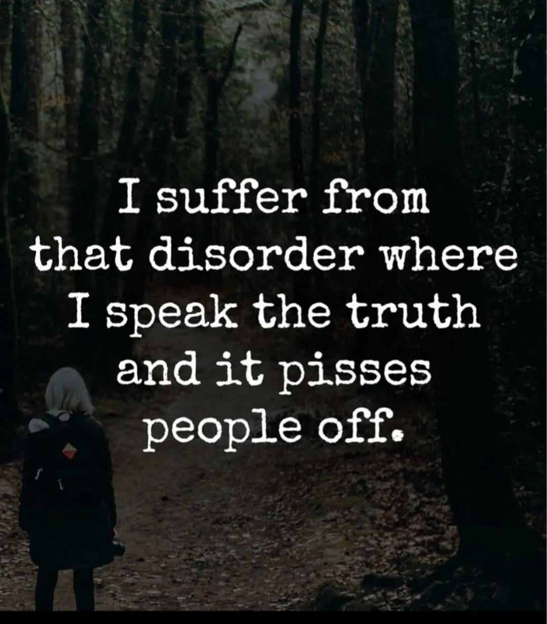 I suffer from that disorder where I speak the truth and it pisses people off.