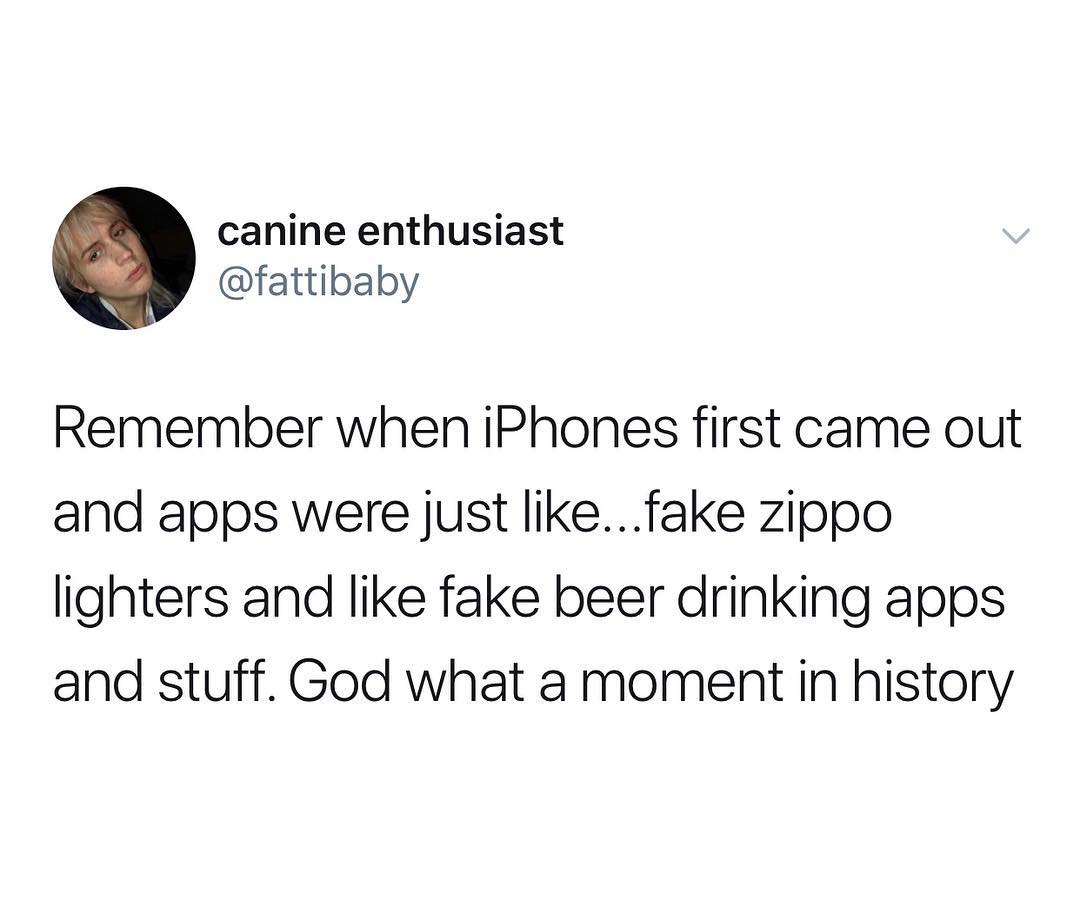 canine enthusiast fattibaby Remember when iPhones first came out and apps were just likefake zippo lighters and like fake beer drinking apps and stuff God what a moment in history