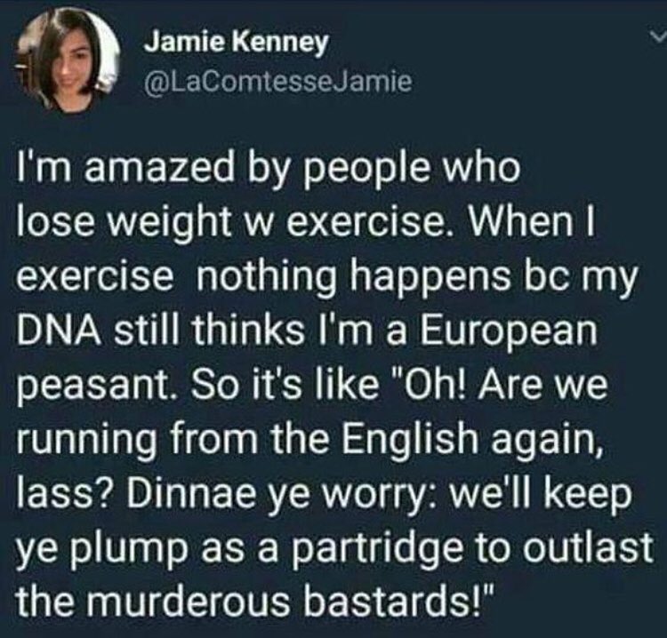 _ NETICL GO 1 100eg I ERTNE T2 Mgl TaaFovATo oA oTto o SR To lose weight w exercise When exercise nothing happens bc my DNA still thinks Im a European peasant So its like Oh Are we running from the English again lass Dinnae ye worry well keep ye plump as a partridge to outlast the murderous bastards