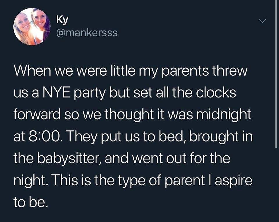 Ky CINERICEESS When we were little my parents threw us a NYE party but set all the clocks forward so we thought it was midnight at 800 They put us to bed brought in the babysitter and went out for the night This is the type of parent aspire o o