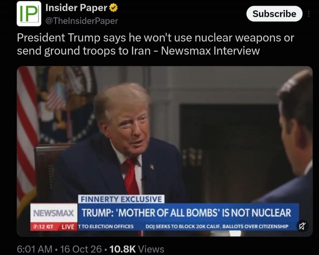 President Trump says he won't use nuclear weapons or send ground troops to Iran - Newsmax Interview. On screen: FINNERTY EXCLUSIVE. NEWSMAX. TRUMP: 'MOTHER OF ALL BOMBS' IS NOT NUCLEAR. Additional text includes '7:12 CT', 'LIVE', 'T TO ELECTION OFFICES', and 'DOJ SEEKS TO BLOCK 20K CALIF. BALLOTS OVER CITIZENSHIP'.