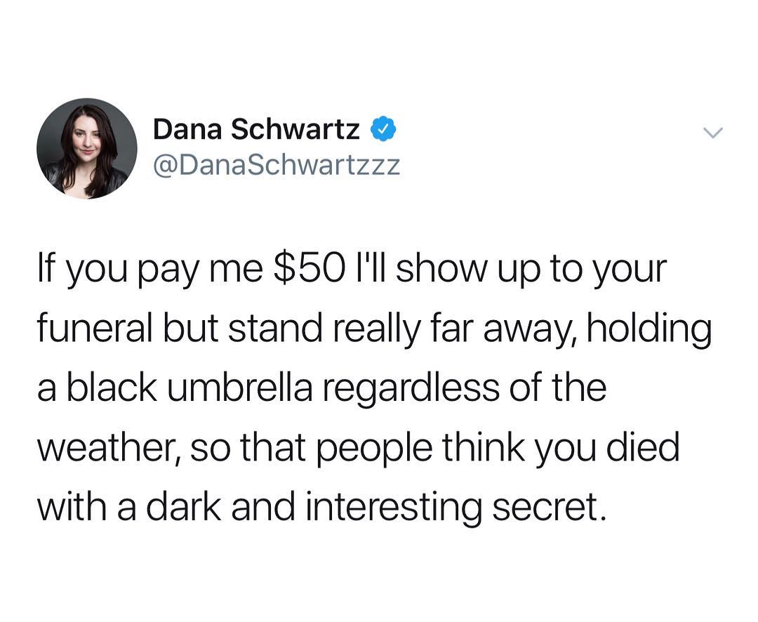 Dana Schwartz DanaSchwartzzz If you pay me 50 Ill show up to your funeral but stand really far away holding a black umbrella regardless of the weather so that people think you died with a dark and interesting secret