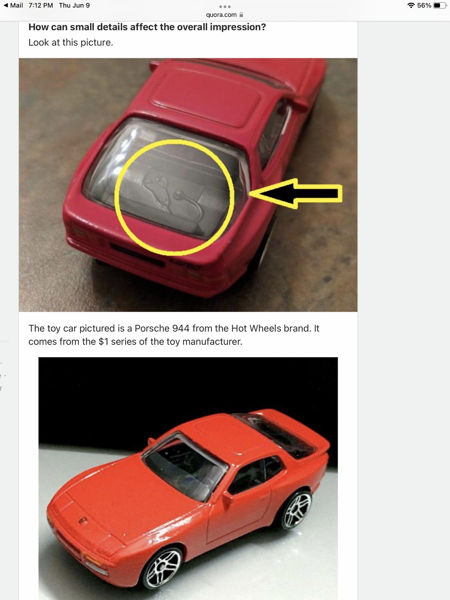 Mail 712PM ThuJun9 ese 56l quoracom How can small details affect the overall impression Look at this picture The toy car pictured is a Porsche 944 from the Hot Wheels brand It comes from the 1 series of the toy manufacturer