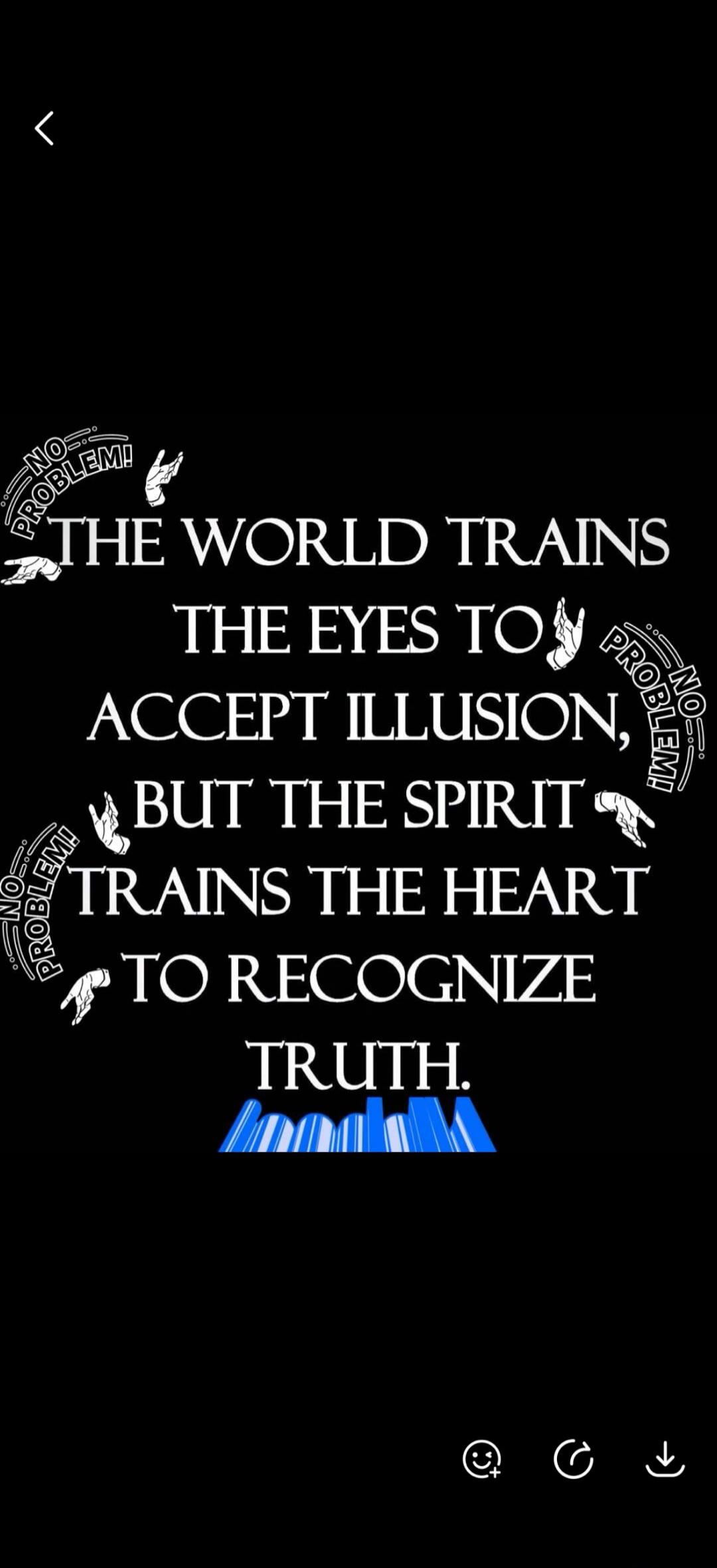 NO PROBLEM! THE WORLD TRAINS THE EYES TO ACCEPT ILLUSION, BUT THE SPIRIT TRAINS THE HEART TO RECOGNIZE TRUTH.