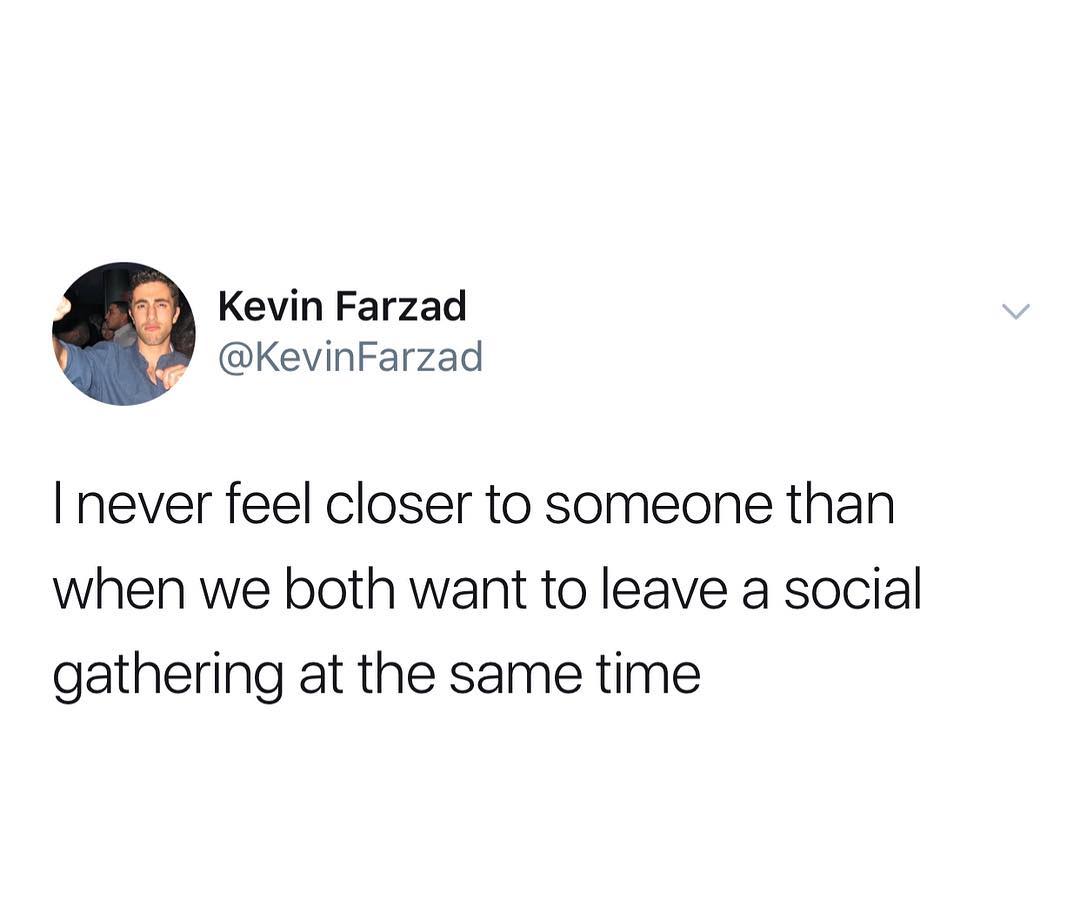 Kevin Farzad KevinFarzad never feel closer to someone than when we both want to leave a social gathering at the same time