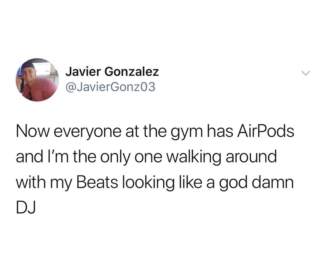7 Javier Gonzalez JavierGonz03 Now everyone at the gym has AirPods and Im the only one walking around with my Beats looking like a god damn DJ