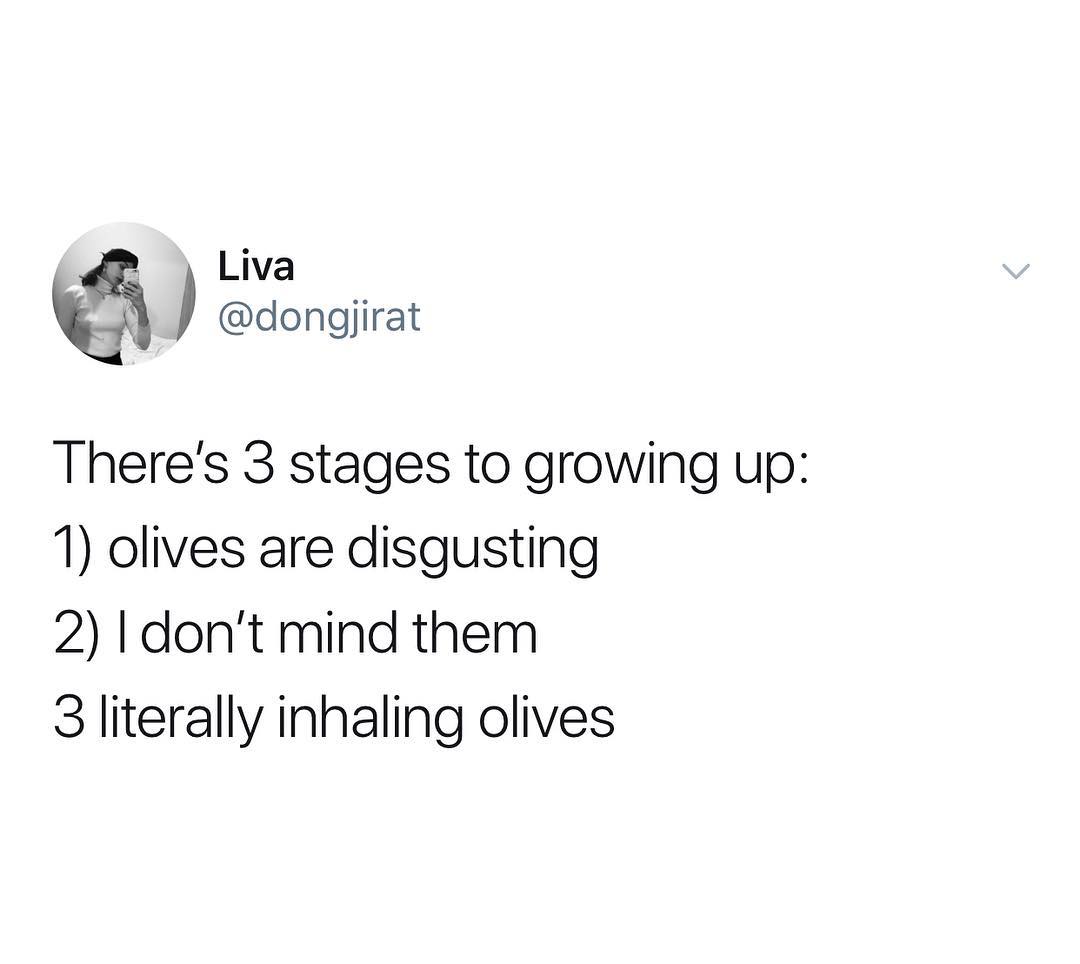 Liva dongjirat Theres 3 stages to growing up 1 olives are disgusting 2 dont mind them 3 literally inhaling olives