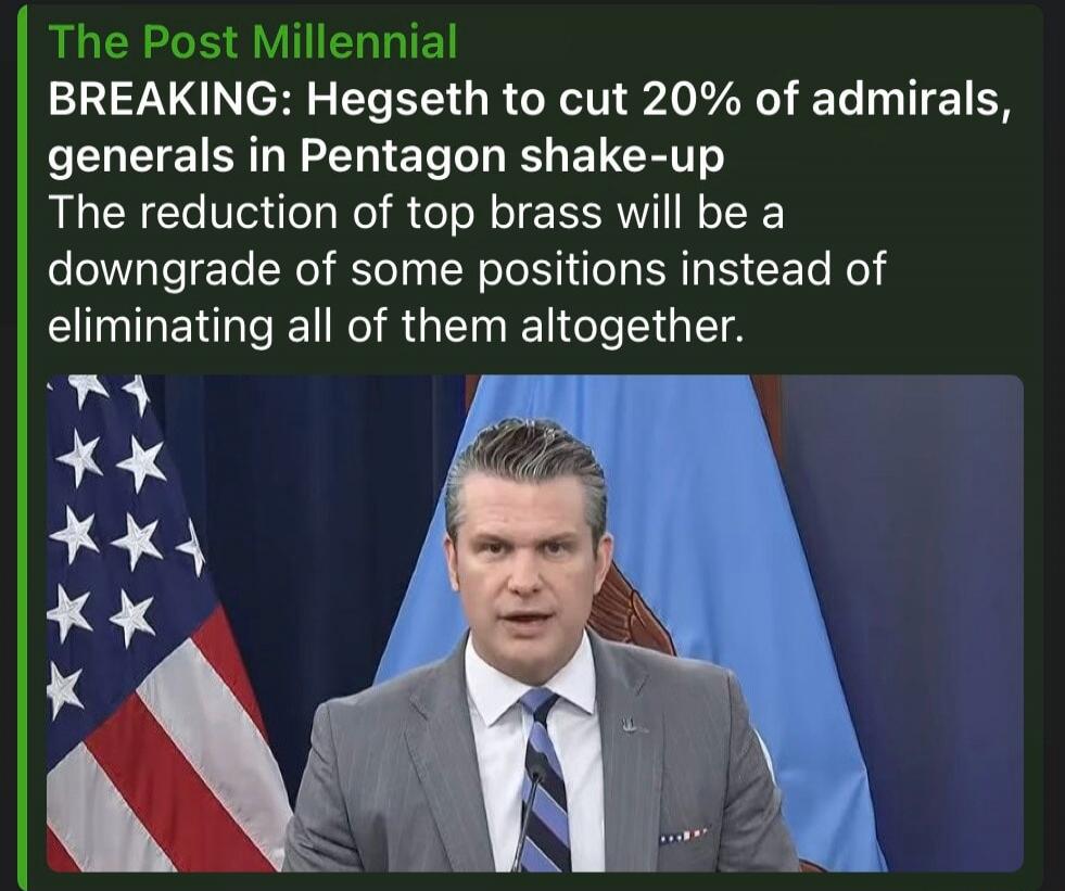 The Post Millennial BREAKING: Hegseth to cut 20% of admirals, generals in Pentagon shake-up The reduction of top brass will be a downgrade of some positions instead of eliminating all of them altogether.
