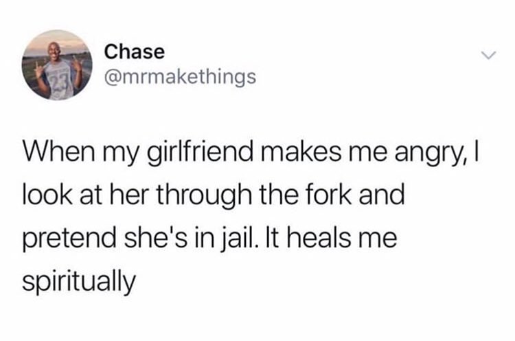 a Chase mrmakethings When my girlfriend makes me angry look at her through the fork and pretend shes in jail It heals me spiritually