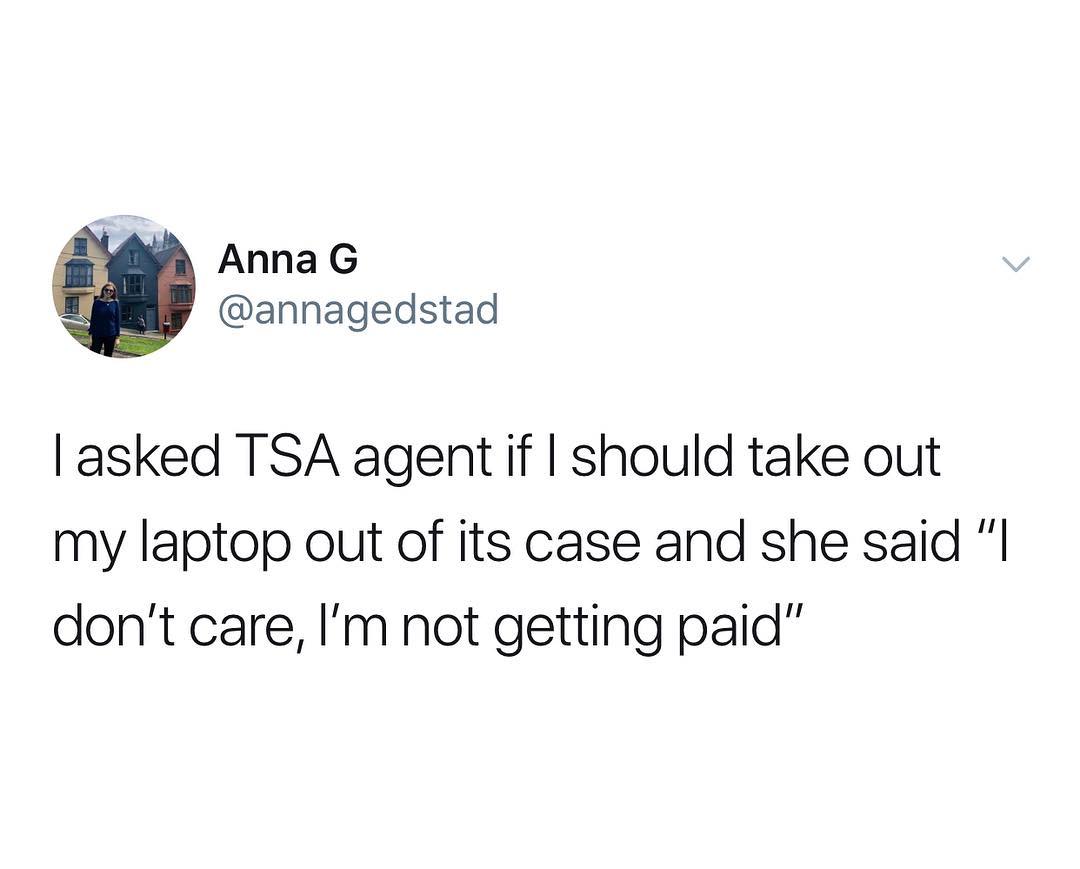 Anna G annagedstad asked TSA agent if should take out my laptop out of its case and she said dont care Im not getting paid
