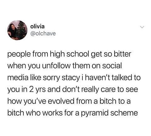 OB olivia olchave people from high school get so bitter when you unfollow them on social media like sorry stacy i havent talked to you in 2 yrs and dont really care to see how youve evolved from a bitch to a bitch who works for a pyramid scheme