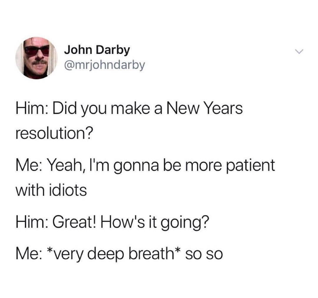 I John Darby mrjohndarby Him Did you make a New Years resolution Me Yeah Im gonna be more patient with idiots Him Great Hows it going Me very deep breath so so