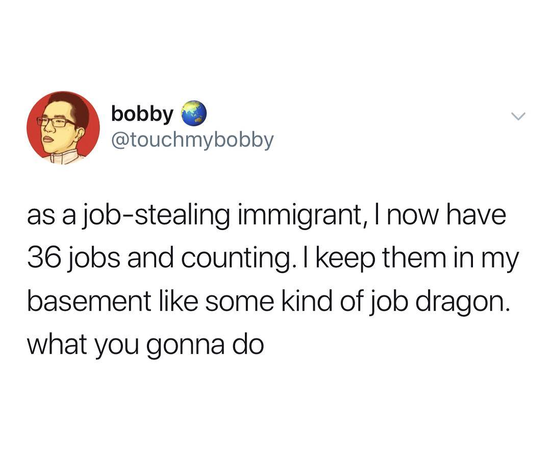 bobby touchmybobby as a job stealing immigrant now have 36 jobs and counting keep them in my basement like some kind of job dragon what you gonna do