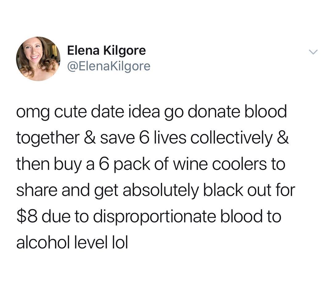 M Elena Kilgore ElenaKilgore omg cute date idea go donate blood together save 6 lives collectively then buy a 6 pack of wine coolers to share and get absolutely black out for 8 due to disproportionate blood to alcohol level lol