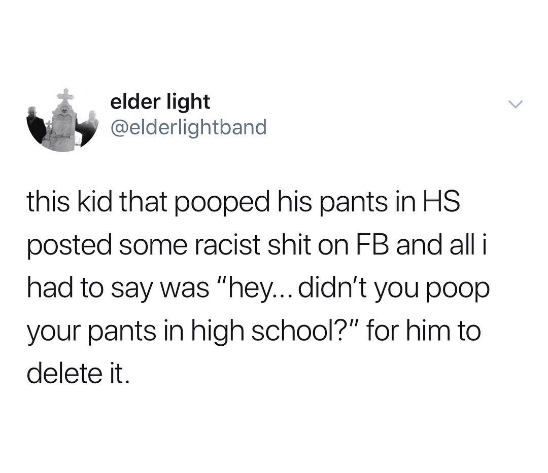 elder light y elderlightband this kid that pooped his pants in HS posted some racist shiton FB and all i had to say was hey didnt you poop your pants in high school for him to delete it