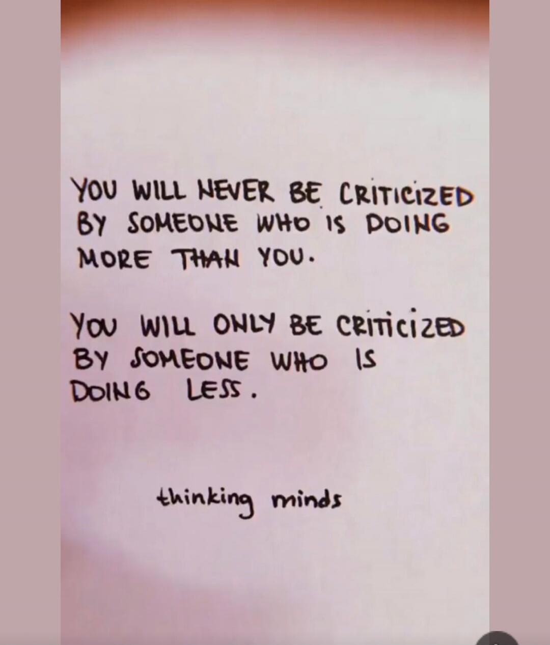 You will never be criticized by someone who is doing more than you.
You will only be criticized by someone who is doing less.
thinking minds