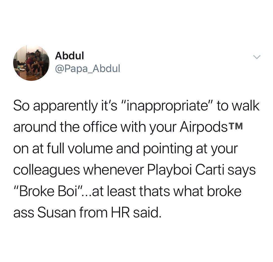 Abdul Papa_Abdul So apparently its inappropriate to walk around the office with your Airpods on at full volume and pointing at your colleagues whenever Playboi Carti says Broke Boiat least thats what broke ass Susan from HR said