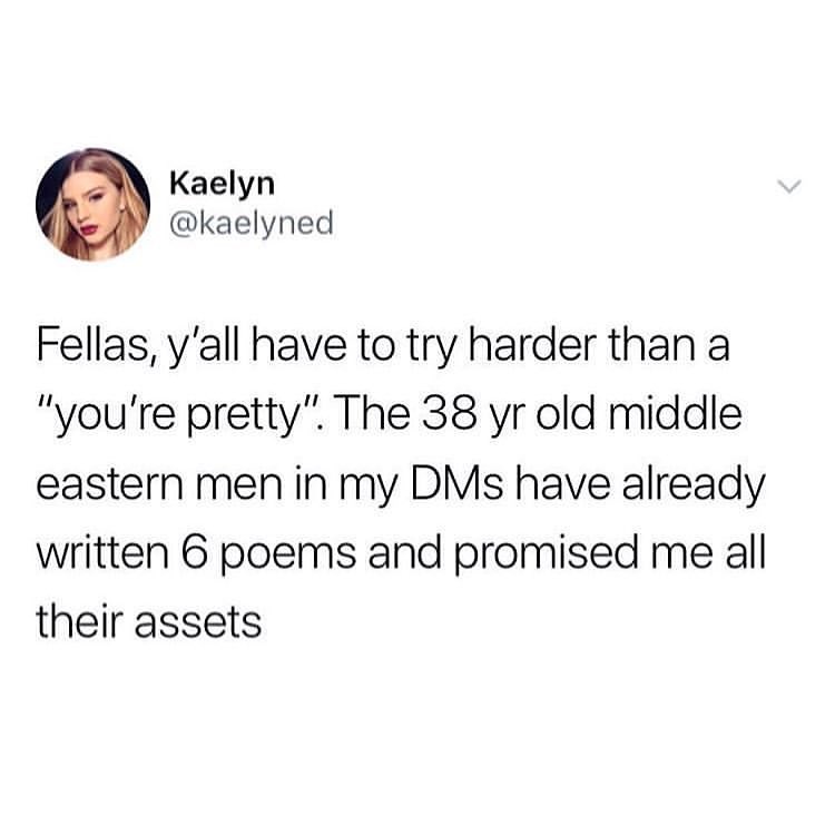 Kaelyn kaelyned Fellas yall have to try harder than a youre pretty The 38 yr old middle eastern men in my DMs have already written 6 poems and promised me all their assets