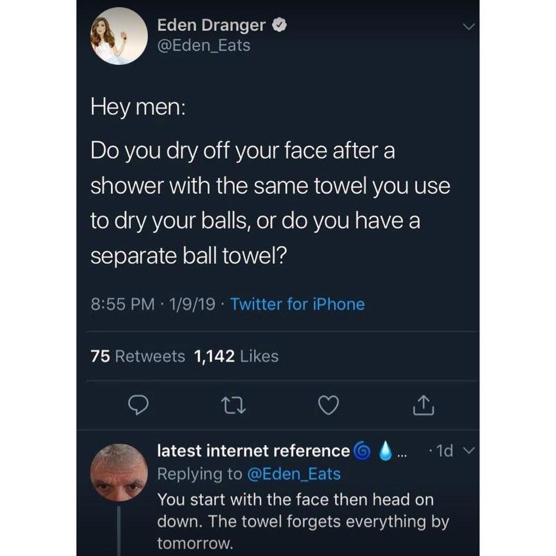 Eden Dranger Eden_Eats Hey men Do you dry off your face after a shower with the same towel you use teXeaVAYe18I g oF 1 i SHe e oRVeIUN gEEVK separate ball towel 855 PM 1919 Twitter for iPhone ARV i U AR O Q latest internet reference i IE VI C R R le oM 165 ACIVES Ela i R s R TelRial TaWalcETo NoTa o 0V o TN s ISR oIWVET B e o T QAL 8V da Te W Y tomorrow