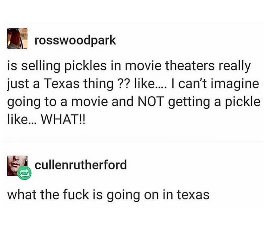 m rosswoodpark is selling pickles in movie theaters really just a Texas thing like cant imagine going to a movie and NOT getting a pickle like WHAT cullenrutherford what the fuck is going on in texas