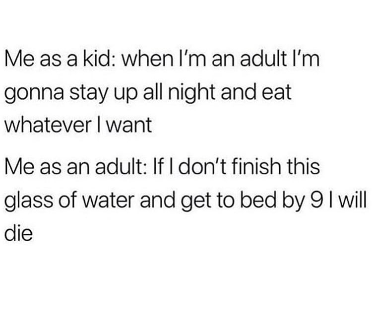 Me as a kid when Im an adult Im gonna stay up all night and eat whatever want Me as an adult If dont finish this glass of water and get to bed by 9 will die