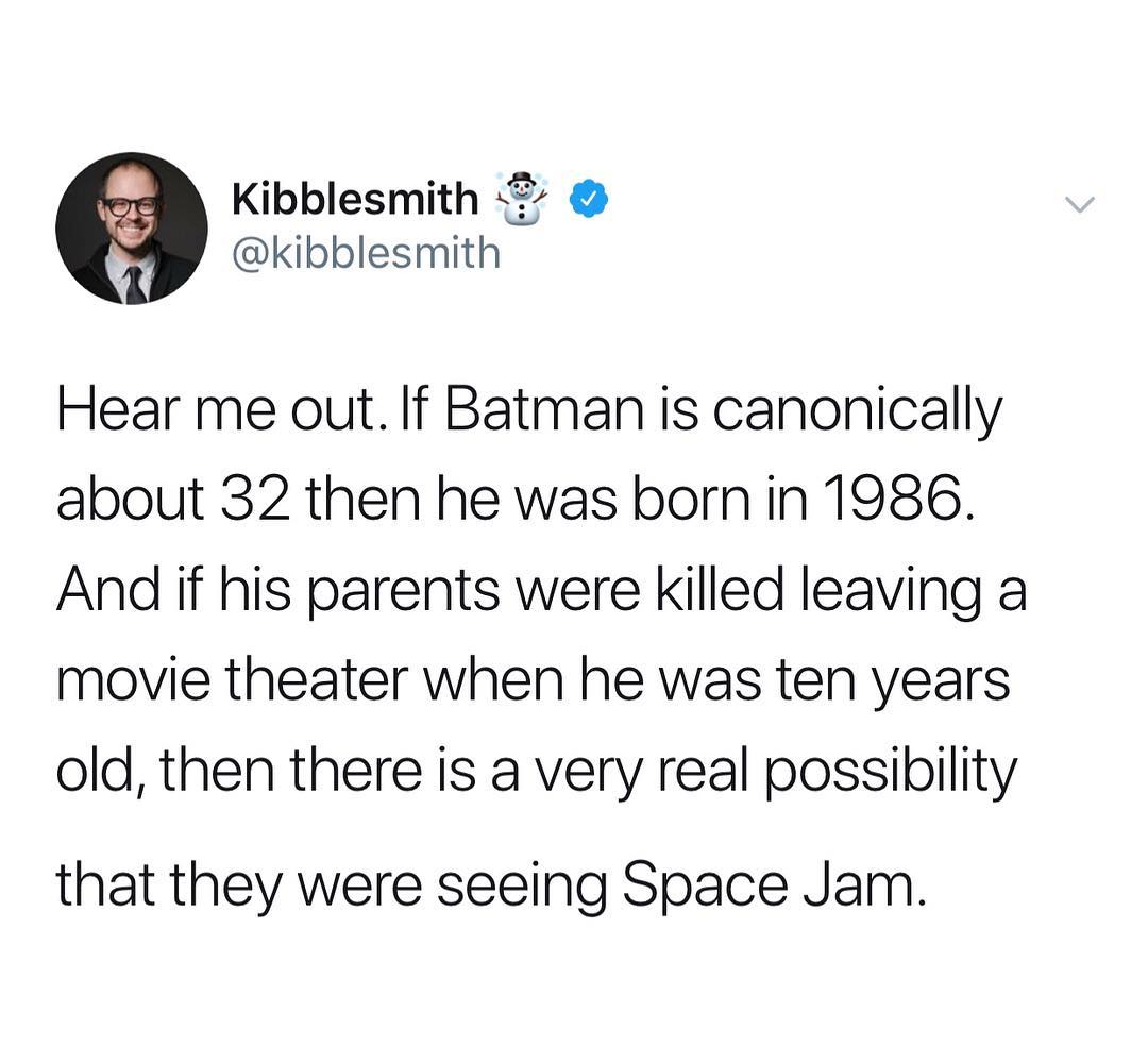 Kibblesmith 2 kibblesmith Hear me out If Batman is canonically about 32 then he was born in 1986 And if his parents were killed leaving a movie theater when he was ten years old then there is a very real possibility that they were seeing Space Jam