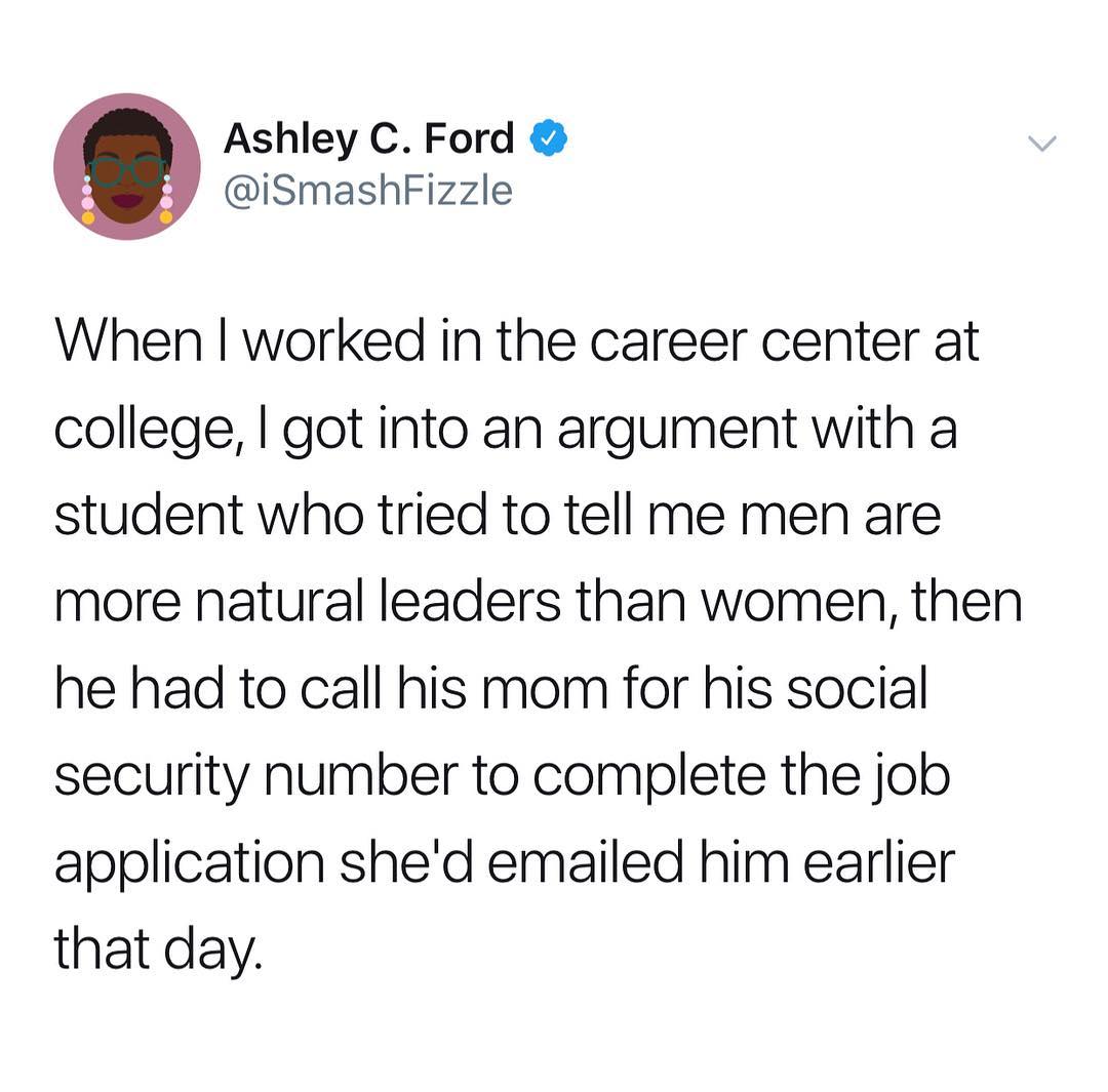 Ashley C Ford iSmashFizzle When worked in the career center at college got into an argument with a student who tried to tell me men are more natural leaders than women then he had to call his mom for his social security number to complete the job application shed emailed him earlier that day