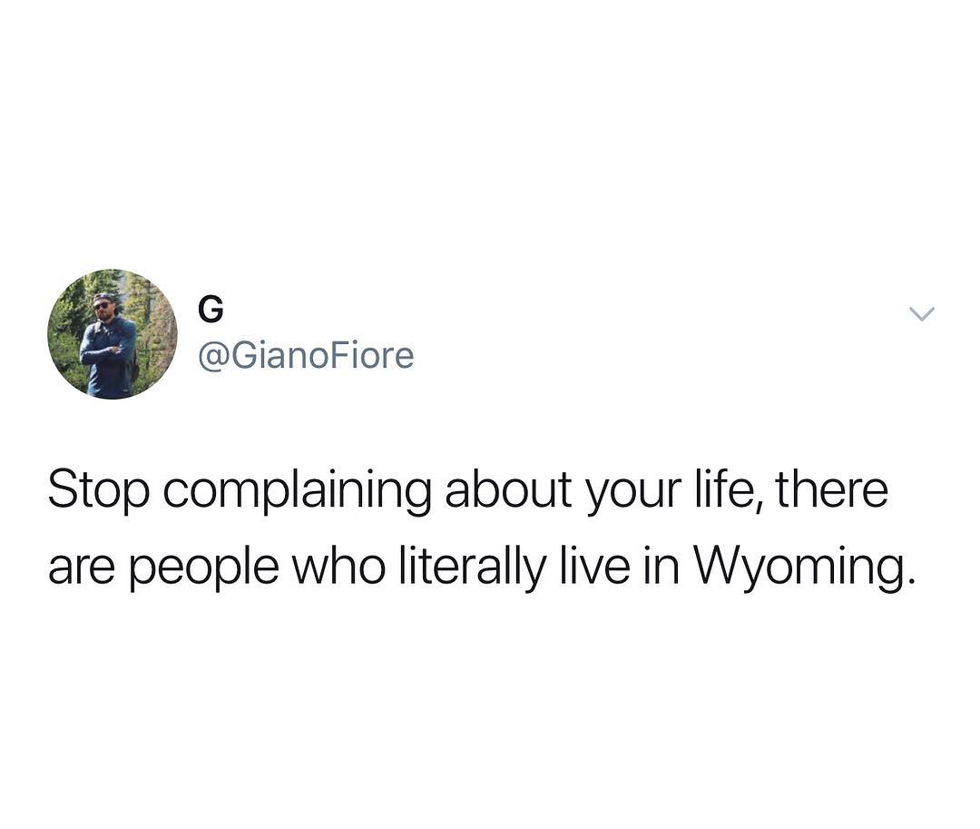 B G GianoFiore Stop complaining about your life there are people who literally live in Wyoming