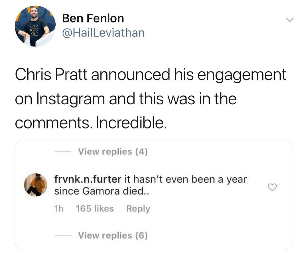 Ben Fenlon P HailLeviathan Chris Pratt announced his engagement on Instagram and this was in the comments Incredible View replies 4 frvnknfurter it hasnt even been a year since Gamora died Th 165 likes Reply View replies 6
