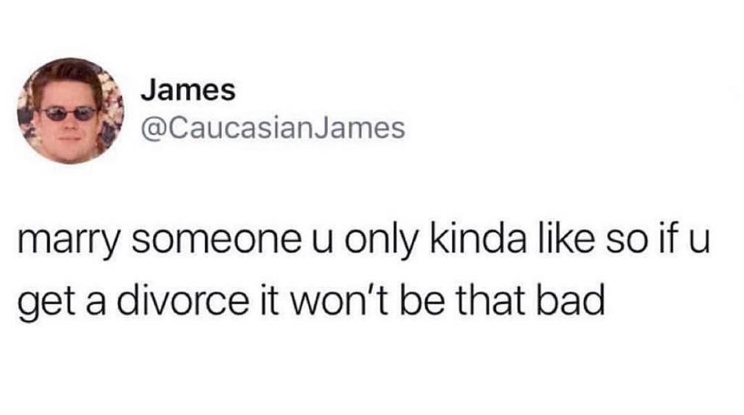 James CaucasianJames marry someone u only kinda like so if u get a divorce it wont be that bad