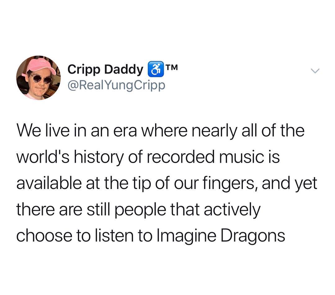 Cripp Daddy J o8 RealYungCripp We live in an era where nearly all of the worlds history of recorded music is available at the tip of our fingers and yet there are still people that actively choose to listen to Imagine Dragons