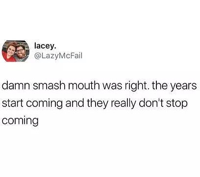 lacey LazyMcFail damn smash mouth was right the years start coming and they really dont stop coming