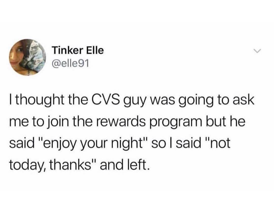 Tinker Elle J elle91 thought the CVS guy was going to ask me to join the rewards program but he said enjoy your night so said not today thanks and left