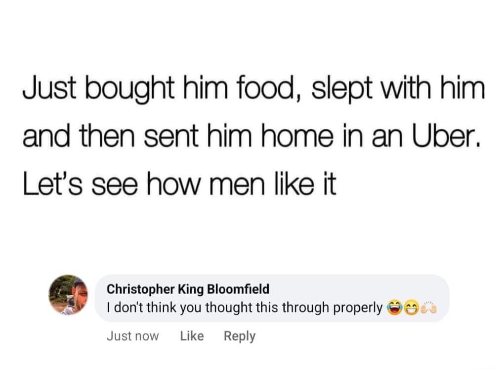 Just bought him food slept with him and then sent him home in an Uber Lets see how men like it Q Chiistopher King Bloofield 1 donitthink you thought this through properly 5 Justnow Like Reply