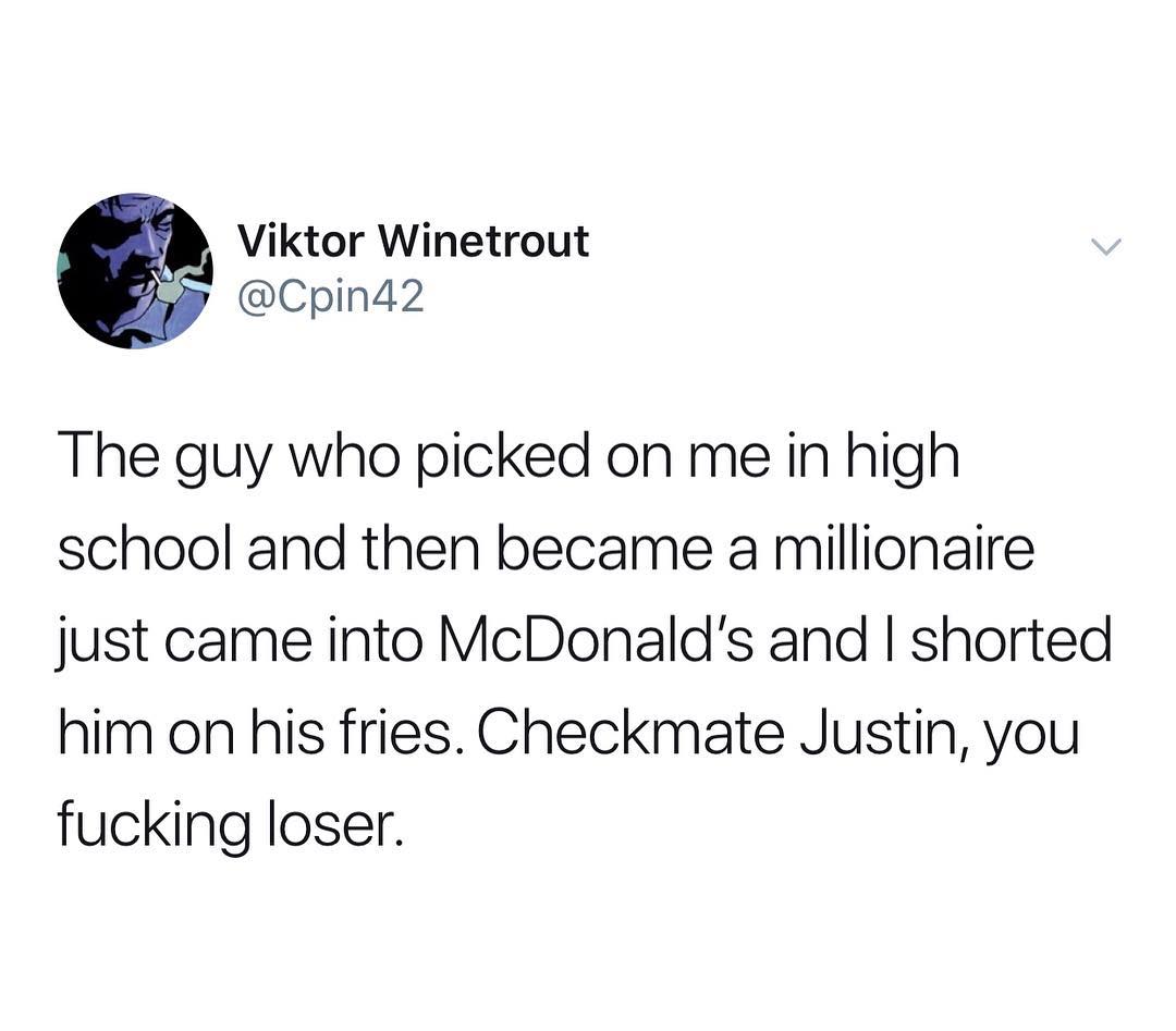 Viktor Winetrout Cpin42 The guy who picked on me in high school and then became a millionaire just came into McDonalds and shorted him on his fries Checkmate Justin you fucking loser