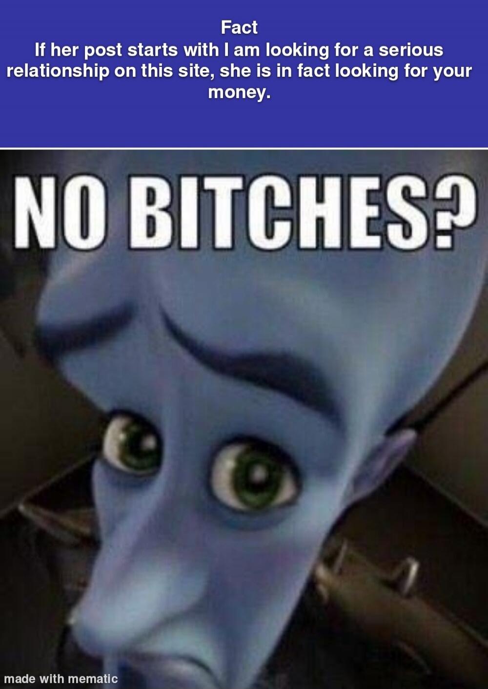 Fact If her post starts with I am looking for a serious relationship on this site, she is in fact looking for your money. NO BITCHES? made with mematic