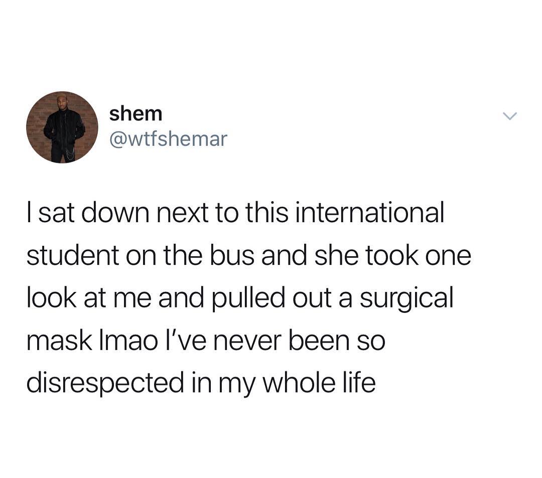 shem wtfshemar sat down next to this international student on the bus and she took one look at me and pulled out a surgical mask Imao Ive never been so disrespected in my whole life