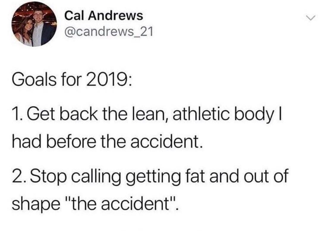 Cal Andrews candrews_21 Goals for 2019 1 Get back the lean athletic bodly had before the accident 2 Stop calling getting fat and out of shape the accident