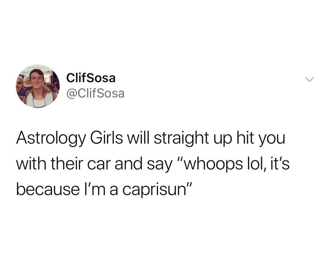 ClifSosa ClifSosa Astrology Girls will straight up hit you with their car and say whoops lol its because Im a caprisun