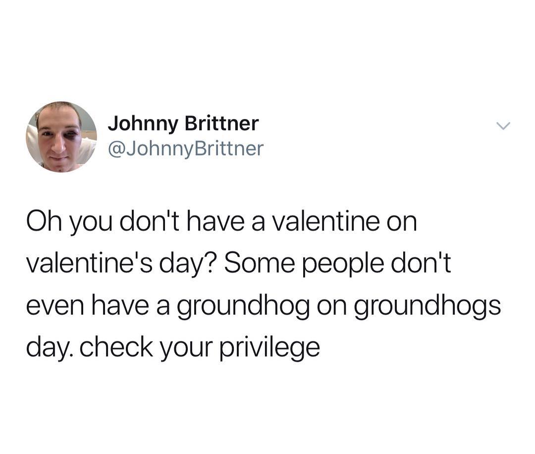 Johnny Brittner iy JohnnyBrittner Oh you dont have a valentine on valentines day Some people dont even have a groundhog on groundhogs day check your privilege